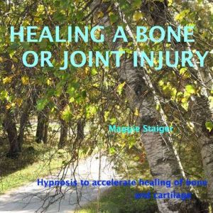 Healing a Bone or Joint Injury: Hypnosis To Accelerate Healing Of Bone And Cartilage, Maggie Staiger