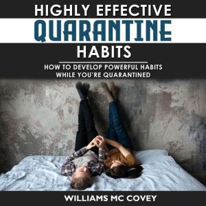 HIGHLY EFFECTIVE QUARANTINE HABITS: How to Develop Powerful Habits While You're Quarantined. Positive Habits, Quarantine Routine and Productive Things to Do to Manage Stress During Lockdown Isolation, Williams Mc Covey