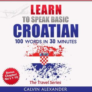 Learn To Speak Basic Croatian: 100 Words in 30 Minutes, Calvin Alexander