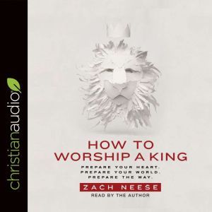 How to Worship a King: Prepare Your Heart. Prepare Your World. Prepare The Way., Zach Neese
