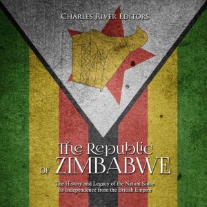 Republic of Zimbabwe, The: The History and Legacy of the Nation Since Its Independence from the British Empire, Charles River Editors