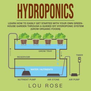 Hydroponics: Learn How to Easily Get Started with Your Own Greenhouse Garden Through a Guided DIY Hydroponic System (Grow Organic Foods), Lou Rose