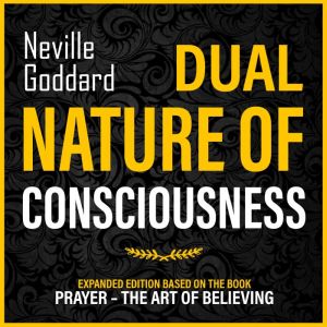 Dual Nature Of Consciousness: Expanded Edition Based On The Book Prayer  The Art Of Believing, Neville Goddard