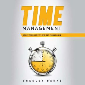 Time Management: Boost Productivity and Get Things Done, Bradley Banks