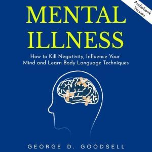Mental Illness: How to Kill Negativity, Influence Your Mind and Learn Body Language Techniques, George D. Goodsell