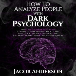 How to Analyze People with Dark Psychology: The Ultimate Guide to Read, and Influence Others using Body Language, Manipulation, Subliminal Mind Control, NLP, and Persuasion., Jacob Anderson