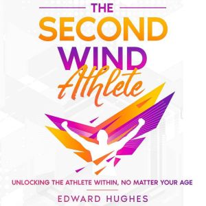 The Second Wind Athlete: Unlocking the Athlete Within, No Matter Your Age, Edward Hughes