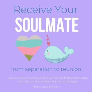 Receive Your Soulmate - from separation to reunion: meet your other half, tune your frequencies to true love, twin flame vibration, clear karmic obstacles, cut toxic relationships, sexual blockages, Think and Bloom
