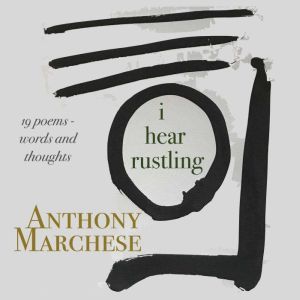i hear rustling: Words and thoughts in 19 poems, Anthony Marchese