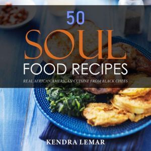 50 Soul Food Recipes: Real African American Cuisine from Black Chefs, Kendra Lemar