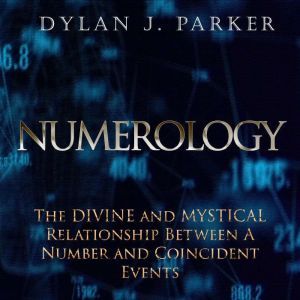 NUMEROLOGY: The Divine and Mystical Relationship Between A Number and Coincident Events, Dylan J. Parker