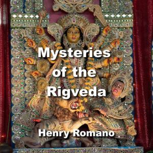 Mysteries of the Rigveda: Lost Technology of the Gods Encoded in the Epics, HENRY ROMANO