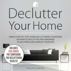 Declutter Your Home: Simple Step-by-Step Home Decluttering Strategies on How to Declutter and Organize to De-Stress and Simplify Your Life, Madeline Crawford