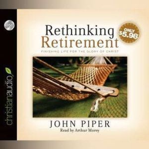 Rethinking Retirement: Finishing Life for the Glory of Christ, John Piper