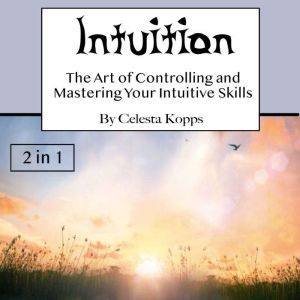 Intuition: The Art of Controlling and Mastering Your Intuitive Skills, Celesta Kopps