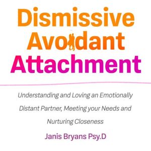 Dismissive Avoidant Attachment: Understanding and Loving an Emotionally Distant Partner, Meeting your Needs and Nurturing Closeness, Janis Bryans Psy.D