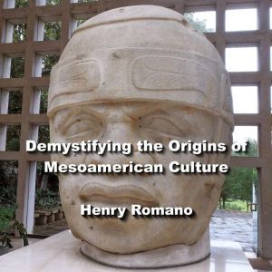 Demystifying the Origins of Mesoamerican Culture: Exploring Artifacts, Hieroglyphs and Astronomy, HENRY ROMANO
