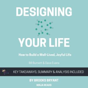 Summary: Designing Your Life: How to Build a Well-Lived, Joyful Life By Bill Burnett and Dave Evans: Key Takeaways, Summary and Analysis, Brooks Bryant