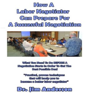 How a Labor Negotiator Can Prepare for a Successful Negotiation: What You Need to Do BEFORE a Negotiation Starts in Order to Get the Best Possible Outcome, Dr. Jim Anderson