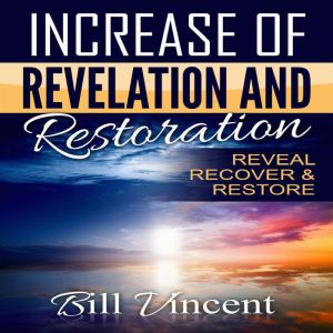 Increase of Revelation and Restoration: Reveal, Recover & Restore, Bill Vincent