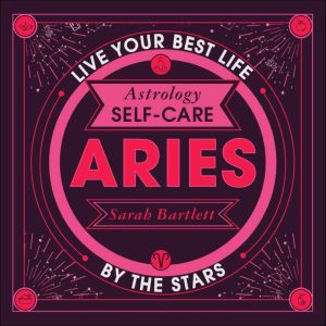 Astrology Self-Care: Aries: Live Your Best Life by the Stars, Sarah Bartlett