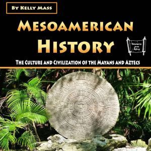 Mesoamerican History: The Culture and Civilization of the Mayans and Aztecs, Kelly Mass