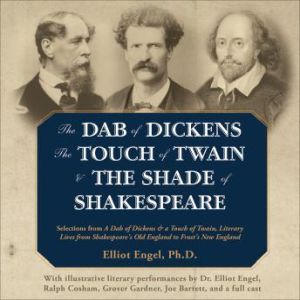 The Dab of Dickens, The Touch of Twain, and The Shade of Shakespeare: Selections from A Dab of Dickens & a Touch of Twain, Literary Lives from Shakespeares Old England to Frosts New England by Elliot Engel, PhD with Illustrative Literary Performances, Elliot Engel, PhD