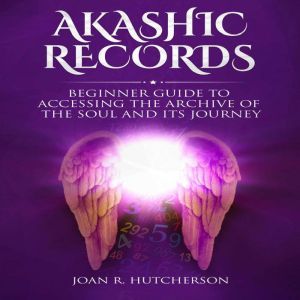 Akashic Records: Beginner Guide to Accessing the Archive of the Soul and Its Journey, Joan R. Hutcherson