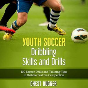 Youth Soccer Dribbling Skills and Drills: 100 Soccer Drills and Training Tips to Dribble Past the Competition, Chest Dugger