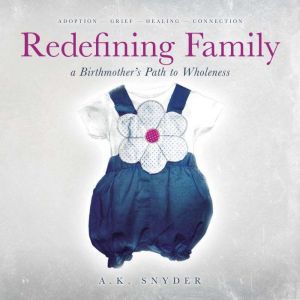Redefining Family: A Birthmother's Path to Wholeness, A. K. Snyder