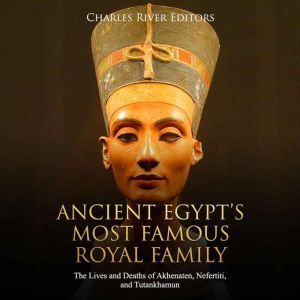 Ancient Egypts Most Famous Royal Family: The Lives and Deaths of Akhenaten, Nefertiti, and Tutankhamun, Charles River Editors