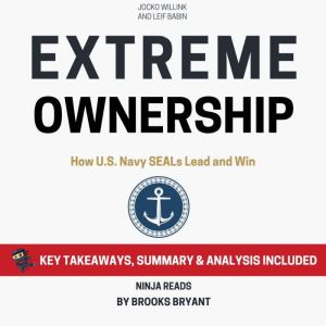 Summary: Extreme Ownership: How U.S. Navy SEALs Lead and Win By Jocko Willink and Leif Babin: Key Takeaways, Summary and Analysis, Brooks Bryant