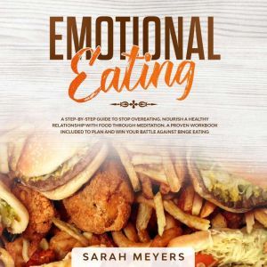 Emotional Eating: A Step-By-Step Guide to Stop Overeating. Nourish a Healthy Relationship with Food Through Meditation. A Proven Workbook Included to Plan and Win Your Battle Against Binge Eating, Sarah Meyers