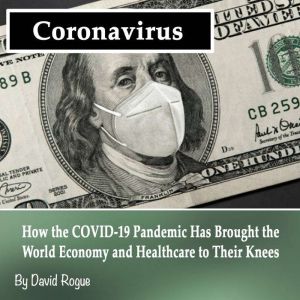 Coronavirus: How the COVID-19 Pandemic Has Brought the World Economy and Healthcare to Their Knees, David Rogue
