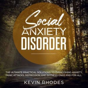 Social Anxiety Disorder: The Ultimate Practical Solutions To Overcoming Anxiety, Panic Attacks, Depression and Shyness Once And For All, Kevin Rhodes