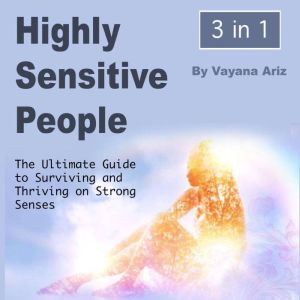 Highly Sensitive People: The Ultimate Guide to Surviving and Thriving on Strong Senses, Vayana Ariz