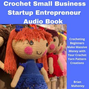 Crochet Small Business Startup Entrepreneur Audio Book: Crocheting Beginners Make Massive Money with Your Crochet Yarn Pattern Creations, Brian Mahoney