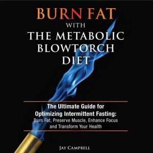 Burn Fat with The Metabolic Blowtorch Diet: The Ultimate Guide for Optimizing Intermittent Fasting: Burn Fat, Preserve Muscle, Enhance Focus and Transform Your Health, Jay Campbell