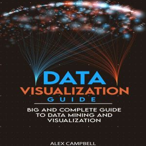 Data Visualization Guide: 4 BOOKS IN 1. Big and Complete Guide to Data Mining and Visualization, Alex Campbell
