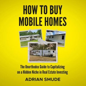 HOW TO BUY MOBILE HOMES: The Unorthodox Guide to Capitalizing on a Hidden Niche in Real Estate Investing, Adrian Smude