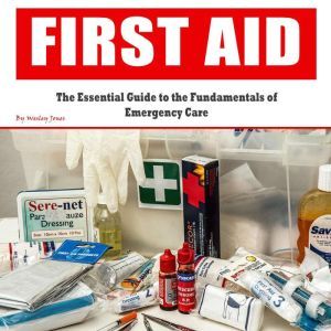 First Aid: The Essential Guide to the Fundamentals of Emergency Care, Wesley Jones