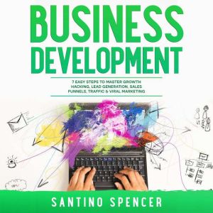 Business Development: 7 Easy Steps to Master Growth Hacking, Lead Generation, Sales Funnels, Traffic & Viral Marketing, Santino Spencer