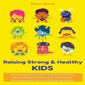 Raising Strong & Healthy Kids: An informative guide to understanding how to help prevent your child from becoming part of the obesity epidemic, Matt Weik