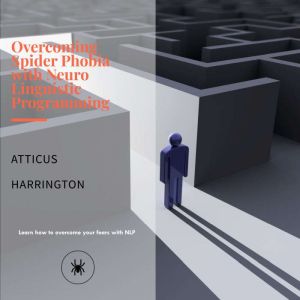 Overcoming Spider Phobia with Neuro Linguistic Programming: Learn how to overcome your fears with NLP, Atticus Harrington