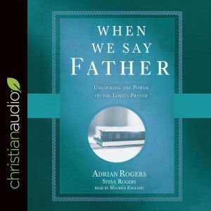 When We Say Father: Unlocking the Power of the Lord's Prayer, Adrian Rogers