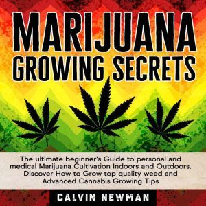 MARIJUANA GROWING SECRETS: The Ultimate Beginners Guide to Personal and Medical Marijuana Cultivation Indoors and Outdoors. Discover How to Grow Top Quality Weed and Advanced Cannabis Growing Tips, Calvin Newman