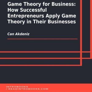 Game Theory for Business: How Successful Entrepreneurs Apply Game Theory in Their Businesses, Can Akdeniz