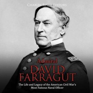 Admiral David Farragut: The Life and Legacy of the American Civil Wars Most Famous Naval Officer, Charles River Editors