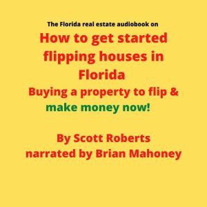 The Florida real estate audiobook on How to get started flipping houses in Florida: Buying a property to flip & make money now!, Scott Roberts