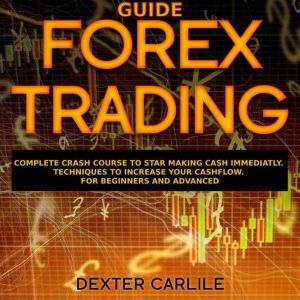 FOREX TRADING GUIDE: Complete Crash Course to Star Making Cash Immediatly. Techniques to Increase Your Cashflow. For Beginners and Advanced, Dexter Carlile